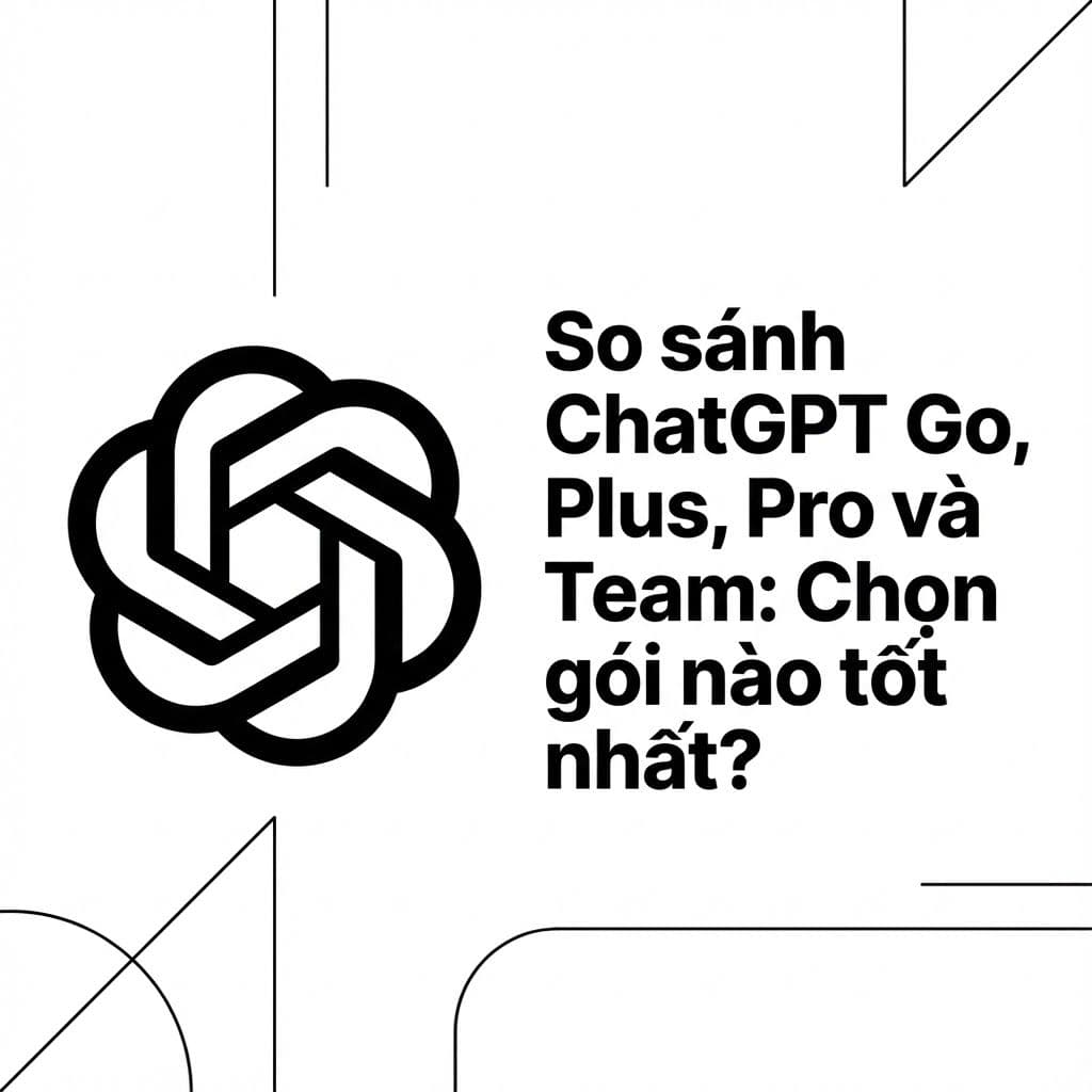 So sánh ChatGPT Go, Plus, Pro và Team: Chọn gói nào tốt nhất?